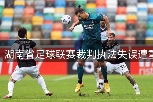 湖南省足球联赛裁判执法失误遭重罚，停赛3-5场