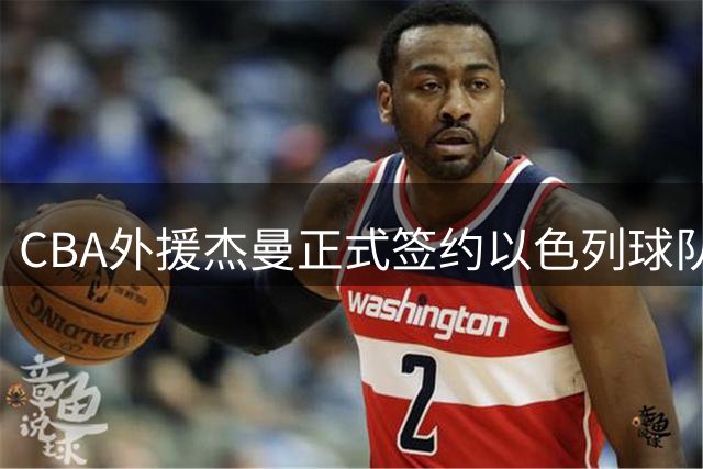 CBA外援杰曼正式签约以色列球队 重返中国赛场前景渺茫